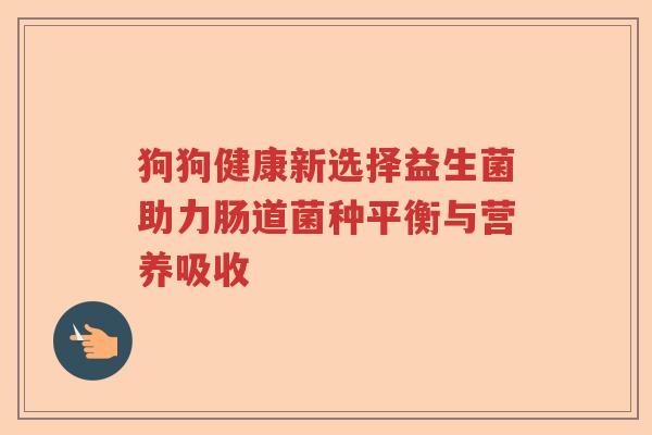 狗狗健康新选择益生菌助力肠道菌种平衡与营养吸收 狗狗健康新选择益生菌助力肠道菌种平衡与营养吸收