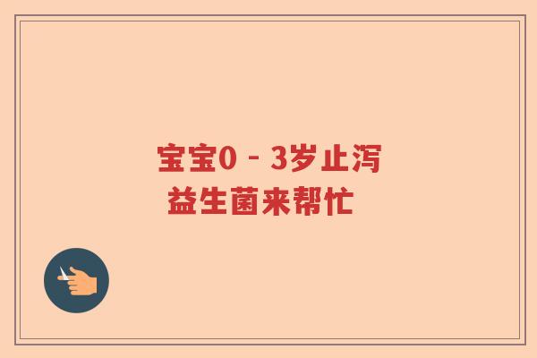宝宝0 - 3岁止泻 益生菌来帮忙 宝宝0 - 3岁止泻 益生菌来帮忙