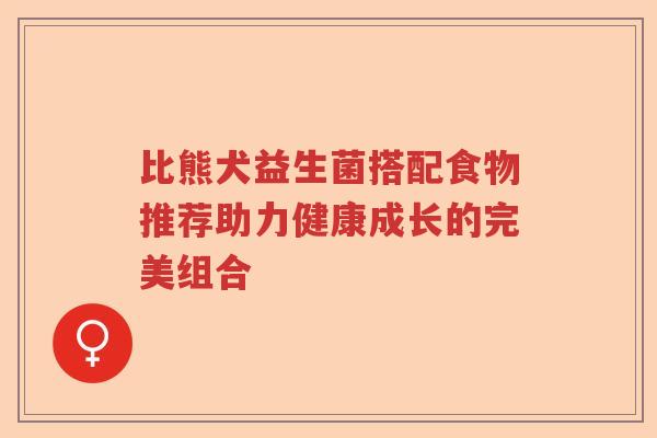 比熊犬益生菌搭配食物推荐助力健康成长的完美组合 比熊犬益生菌搭配食物推荐助力健康成长的完美组合