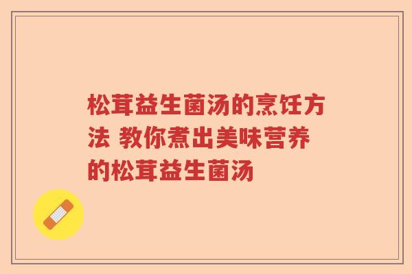 松茸益生菌汤的烹饪方法 教你煮出美味营养的松茸益生菌汤 松茸益生菌汤的烹饪方法 教你煮出美味营养的松茸益生菌汤
