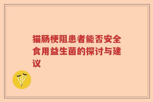 猫肠梗阻患者能否安全食用益生菌的探讨与建议