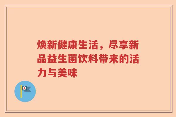 焕新健康生活,尽享新品益生菌饮料带来的活力与美味 焕新健康生活,尽享新品益生菌饮料带来的活力与美味