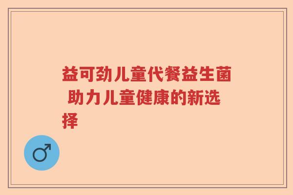 益可劲儿童代餐益生菌 助力儿童健康的新选择