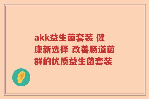 akk益生菌套装 健康新选择 改善肠道菌群的优质益生菌套装