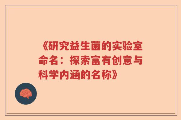 《研究益生菌的实验室命名:探索富有创意与科学内涵的名称》 《研究益生菌的实验室命名:探索富有创意与科学内涵的名称》