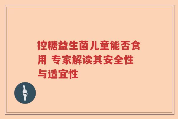 控糖益生菌儿童能否食用 专家解读其安全性与适宜性 控糖益生菌儿童能否食用 专家解读其安全性与适宜性