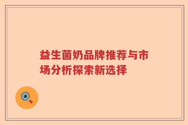 益生菌奶品牌推荐与市场分析探索新选择 益生菌奶品牌推荐与市场分析探索新选择
