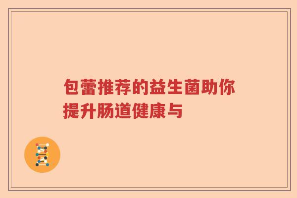 包蕾推荐的益生菌助你提升肠道健康与 包蕾推荐的益生菌助你提升肠道健康与