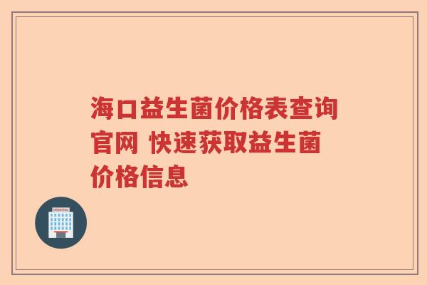 海口益生菌价格表查询官网 快速获取益生菌价格信息 海口益生菌价格表查询官网 快速获取益生菌价格信息
