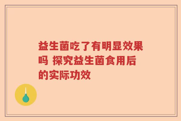 益生菌吃了有明显效果吗 探究益生菌食用后的实际功效 益生菌吃了有明显效果吗 探究益生菌食用后的实际功效
