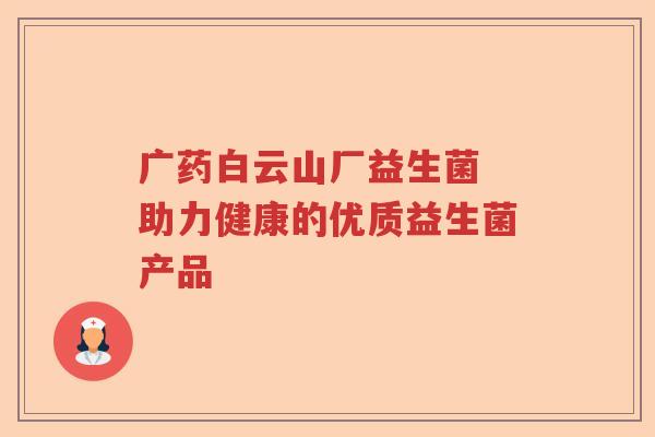 广药白云山厂益生菌 助力健康的优质益生菌产品 广药白云山厂益生菌 助力健康的优质益生菌产品