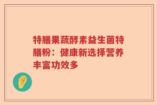 特膳果蔬酵素益生菌特膳粉:健康新选择营养丰富功效多 特膳果蔬酵素益生菌特膳粉:健康新选择营养丰富功效多