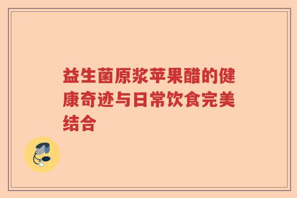 益生菌原浆苹果醋的健康奇迹与日常饮食完美结合 益生菌原浆苹果醋的健康奇迹与日常饮食完美结合