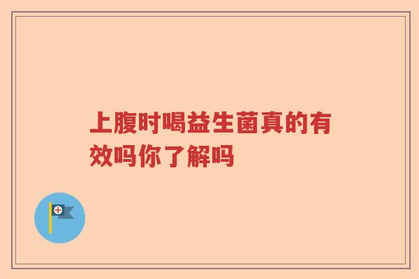 上腹时喝益生菌真的有效吗你了解吗 上腹时喝益生菌真的有效吗你了解吗