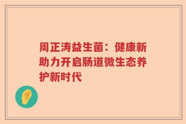 周正涛益生菌:健康新助力开启肠道微生态养护新时代 周正涛益生菌:健康新助力开启肠道微生态养护新时代