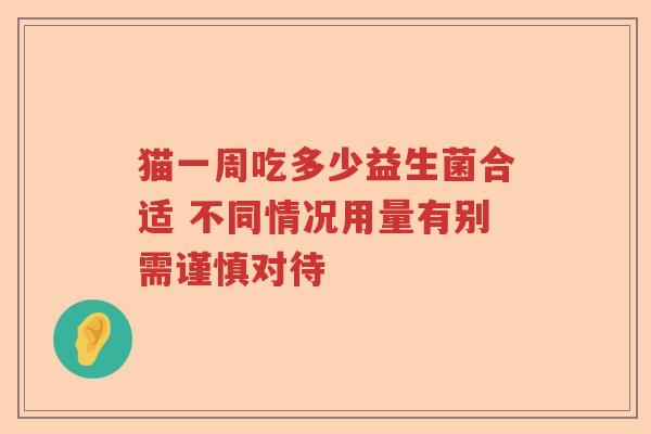 猫一周吃多少益生菌合适 不同情况用量有别需谨慎对待 猫一周吃多少益生菌合适 不同情况用量有别需谨慎对待