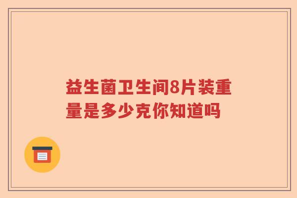 益生菌卫生间8片装重量是多少克你知道吗 益生菌卫生间8片装重量是多少克你知道吗