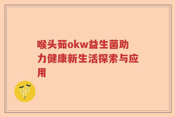 喉头茹okw益生菌助力健康新生活探索与应用 喉头茹okw益生菌助力健康新生活探索与应用