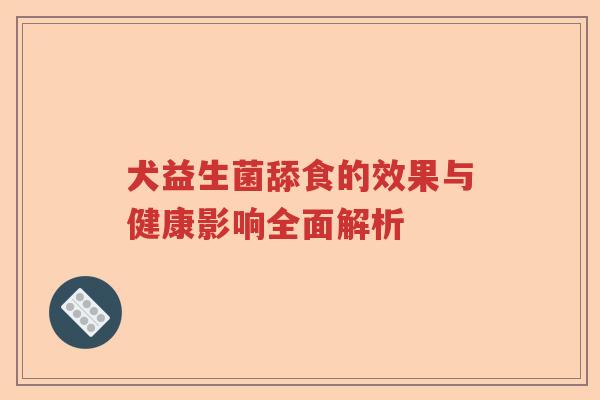 犬益生菌舔食的效果与健康影响全面解析