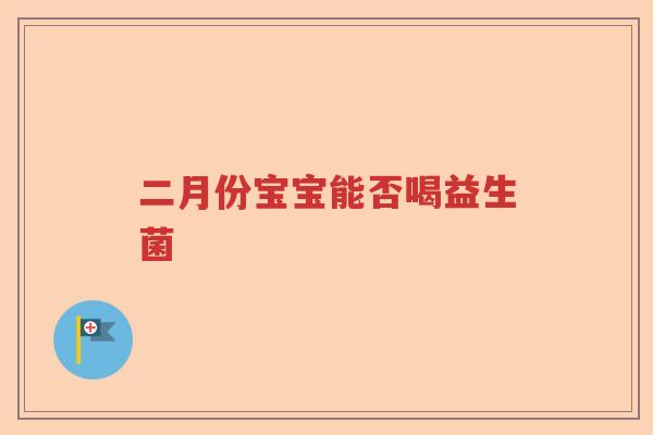 二月份宝宝能否喝益生菌 二月份宝宝能否喝益生菌
