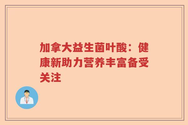 加拿大益生菌叶酸：健康新助力营养丰富备受关注
