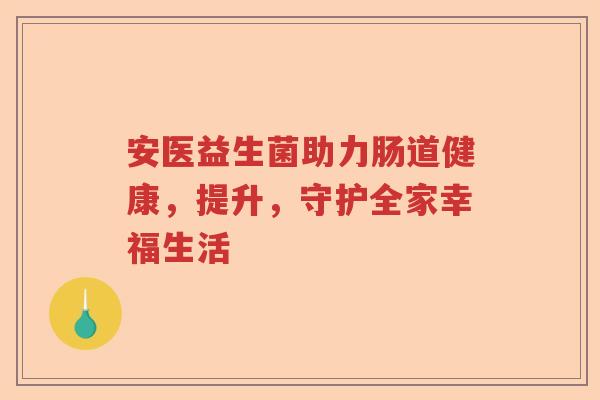安医益生菌助力肠道健康,提升,守护全家幸福生活 安医益生菌助力肠道健康,提升,守护全家幸福生活