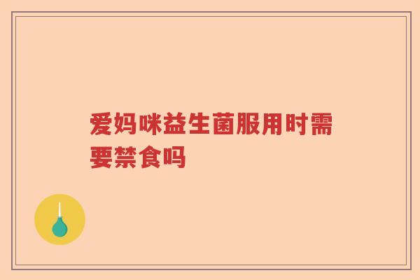 爱妈咪益生菌服用时需要禁食吗 爱妈咪益生菌服用时需要禁食吗