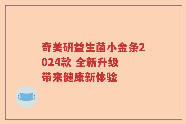 奇美研益生菌小金条2024款 全新升级 带来健康新体验 奇美研益生菌小金条2024款 全新升级 带来健康新体验