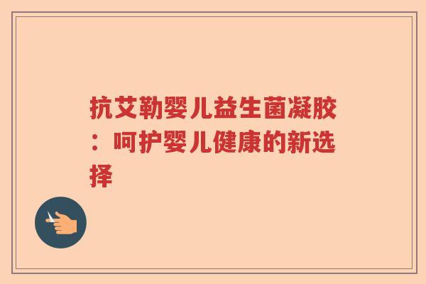 抗艾勒婴儿益生菌凝胶:呵护婴儿健康的新选择 抗艾勒婴儿益生菌凝胶:呵护婴儿健康的新选择