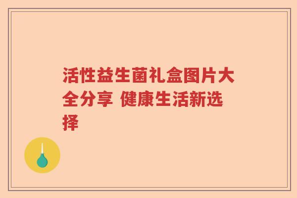 活性益生菌礼盒图片大全分享 健康生活新选择 活性益生菌礼盒图片大全分享 健康生活新选择