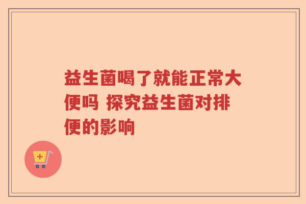 益生菌喝了就能正常大便吗 探究益生菌对排便的影响