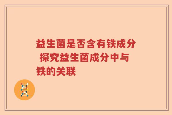 益生菌是否含有铁成分 探究益生菌成分中与铁的关联 益生菌是否含有铁成分 探究益生菌成分中与铁的关联