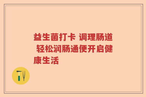 益生菌打卡 调理肠道 轻松润肠通便开启健康生活 益生菌打卡 调理肠道 轻松润肠通便开启健康生活