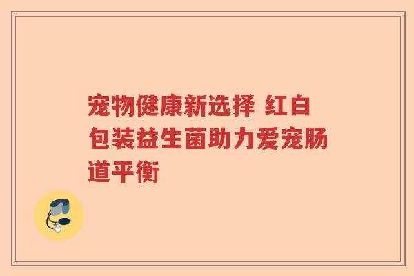宠物健康新选择 红白包装益生菌助力爱宠肠道平衡 宠物健康新选择 红白包装益生菌助力爱宠肠道平衡