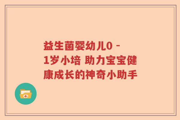 益生菌婴幼儿0 - 1岁小培 助力宝宝健康成长的神奇小助手 益生菌婴幼儿0 - 1岁小培 助力宝宝健康成长的神奇小助手