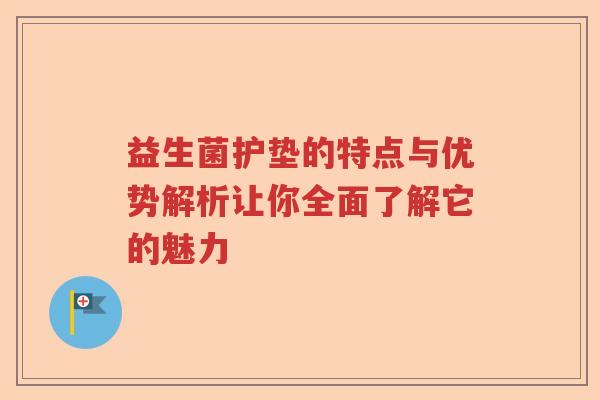 益生菌护垫的特点与优势解析让你全面了解它的魅力