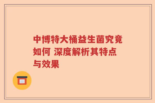 中博特大桶益生菌究竟如何 深度解析其特点与效果 中博特大桶益生菌究竟如何 深度解析其特点与效果