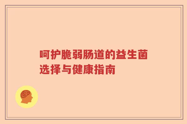 呵护脆弱肠道的益生菌选择与健康指南 呵护脆弱肠道的益生菌选择与健康指南