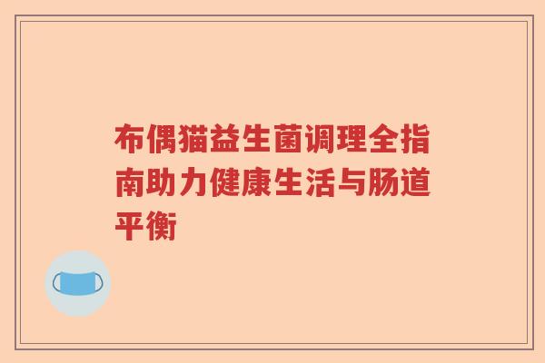 布偶猫益生菌调理全指南助力健康生活与肠道平衡 布偶猫益生菌调理全指南助力健康生活与肠道平衡