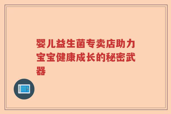 婴儿益生菌专卖店助力宝宝健康成长的秘密武器 婴儿益生菌专卖店助力宝宝健康成长的秘密武器