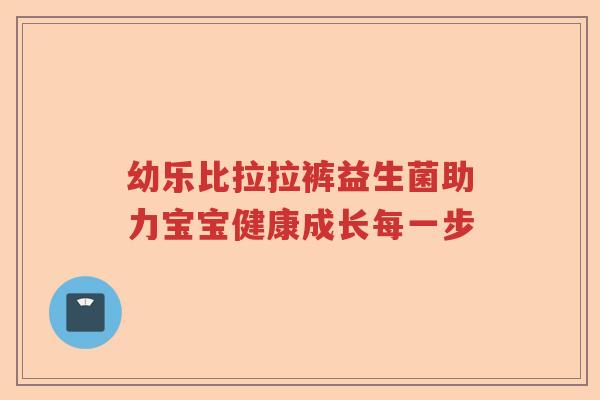 幼乐比拉拉裤益生菌助力宝宝健康成长每一步
