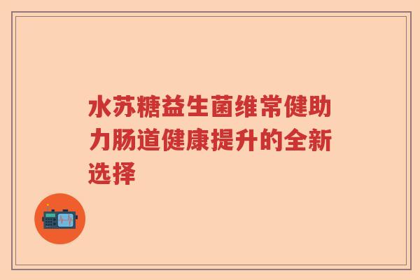 水苏糖益生菌维常健助力肠道健康提升的全新选择 水苏糖益生菌维常健助力肠道健康提升的全新选择