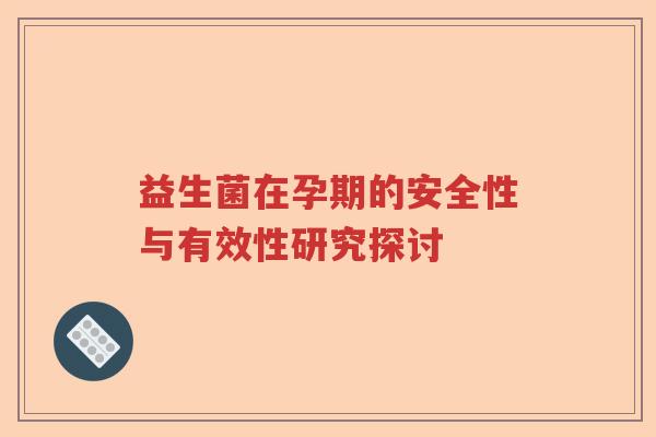 益生菌在孕期的安全性与有效性研究探讨 益生菌在孕期的安全性与有效性研究探讨