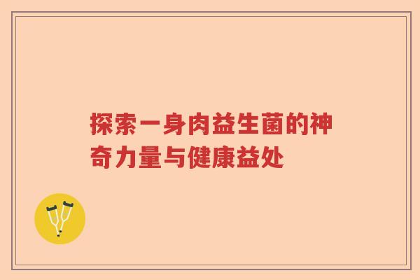 探索一身肉益生菌的神奇力量与健康益处 探索一身肉益生菌的神奇力量与健康益处