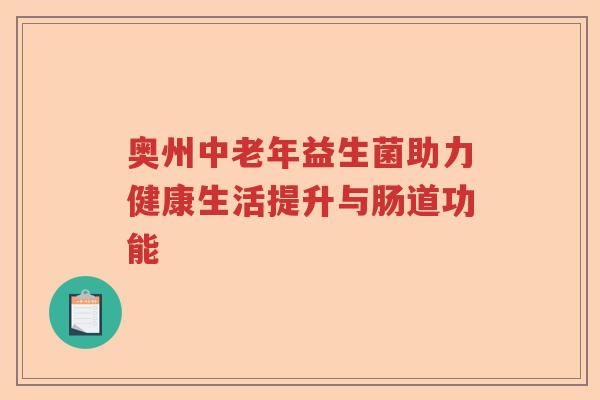 奥州中老年益生菌助力健康生活提升与肠道功能 奥州中老年益生菌助力健康生活提升与肠道功能