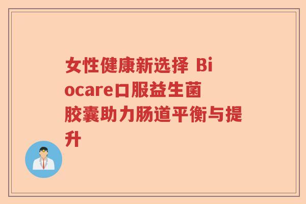 女性健康新选择 Biocare口服益生菌胶囊助力肠道平衡与提升 女性健康新选择 Biocare口服益生菌胶囊助力肠道平衡与提升