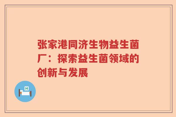 张家港同济生物益生菌厂:探索益生菌领域的创新与发展 张家港同济生物益生菌厂:探索益生菌领域的创新与发展