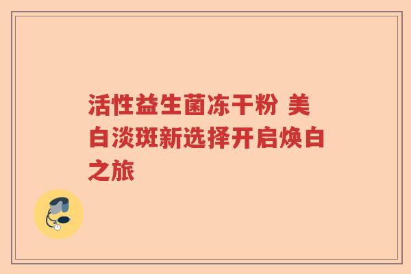 活性益生菌冻干粉 美白淡斑新选择开启焕白之旅 活性益生菌冻干粉 美白淡斑新选择开启焕白之旅