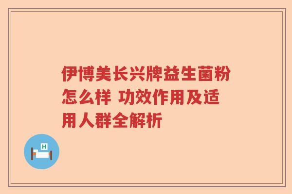 伊博美长兴牌益生菌粉怎么样 功效作用及适用人群全解析 伊博美长兴牌益生菌粉怎么样 功效作用及适用人群全解析