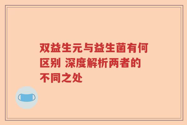 双益生元与益生菌有何区别 深度解析两者的不同之处